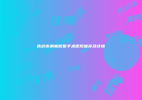 铁岭市剥离微整手术医院推荐及详情