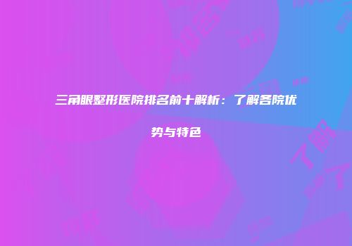 三角眼整形医院排名前十解析：了解各院优势与特色