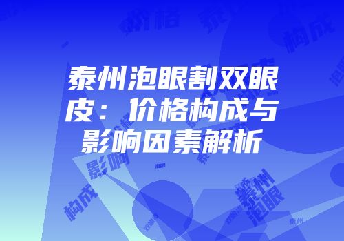 泰州泡眼割双眼皮：价格构成与影响因素解析