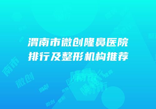 渭南市微创隆鼻医院排行及整形机构推荐