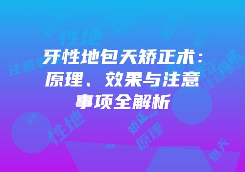 牙性地包天矫正术：原理、效果与注意事项全解析