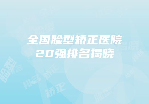 全国脸型矫正医院20强排名揭晓