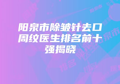 阳泉市除皱针去口周纹医生排名前十强揭晓