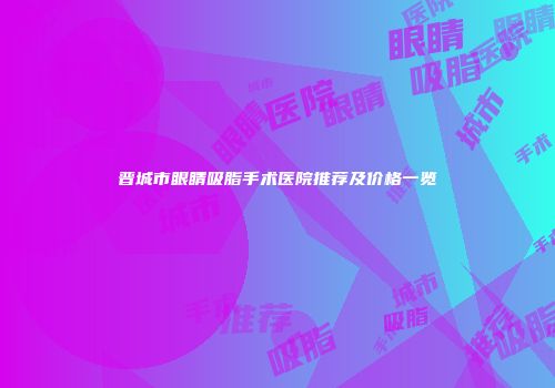 晋城市眼睛吸脂手术医院推荐及价格一览