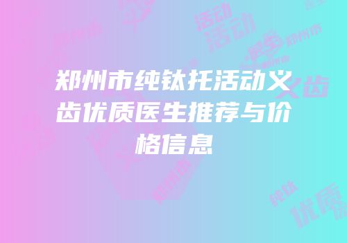 郑州市纯钛托活动义齿优质医生推荐与价格信息