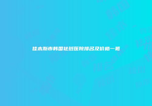 佳木斯市韩国祛斑医院排名及价格一览