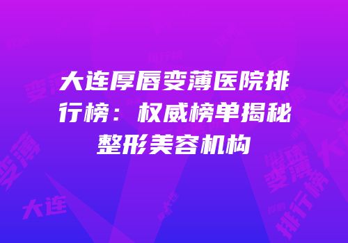 大连厚唇变薄医院排行榜：权威榜单揭秘整形美容机构