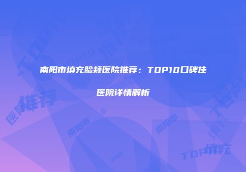 南阳市填充脸颊医院推荐：TOP10口碑佳医院详情解析