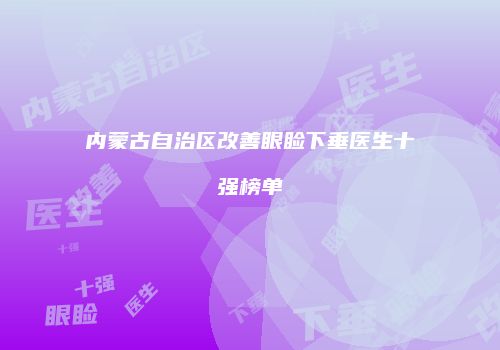 内蒙古自治区改善眼睑下垂医生十强榜单