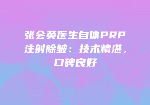 张会英医生自体PRP注射除皱：技术精湛，口碑良好