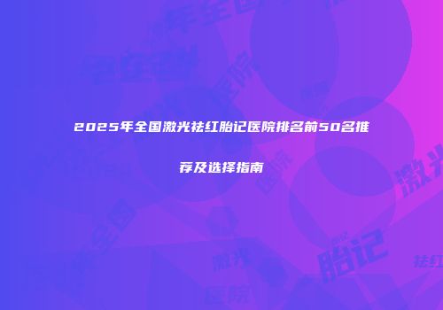 2025年全国激光祛红胎记医院排名前50名推荐及选择指南
