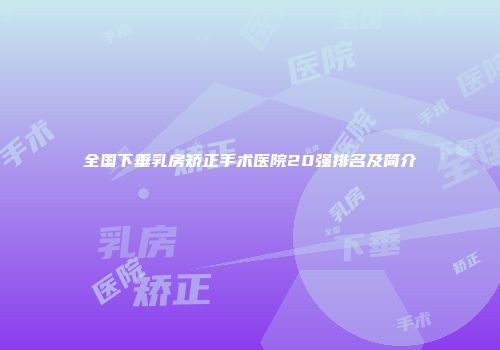 全国下垂乳房矫正手术医院20强排名及简介