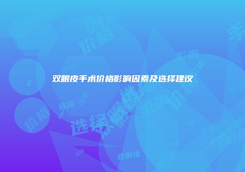 双眼皮手术价格影响因素及选择建议