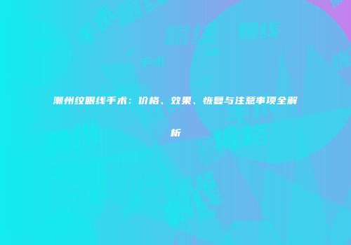 潮州纹眼线手术：价格、效果、恢复与注意事项全解析