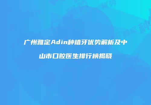 广州雅定Adin种植牙优势解析及中山市口腔医生排行榜揭晓