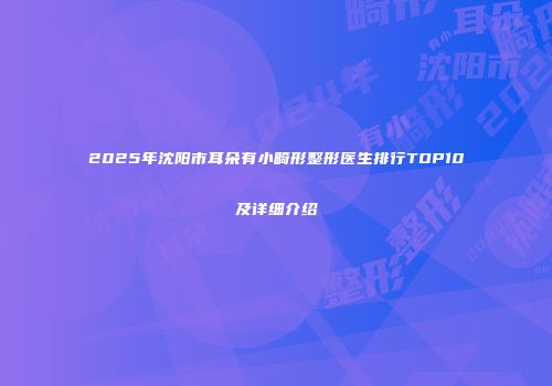 2025年沈阳市耳朵有小畸形整形医生排行TOP10及详细介绍