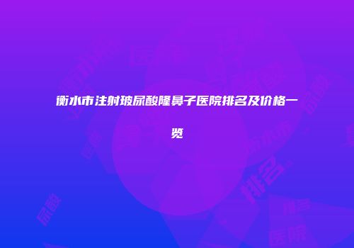 衡水市注射玻尿酸隆鼻子医院排名及价格一览