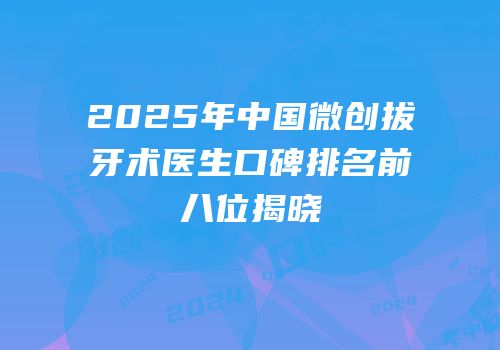 2025年中国微创拔牙术医生口碑排名前八位揭晓
