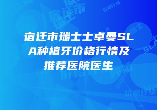 宿迁市瑞士士卓曼SLA种植牙价格行情及推荐医院医生