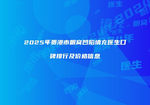 2025年贵港市眼窝凹陷填充医生口碑排行及价格信息