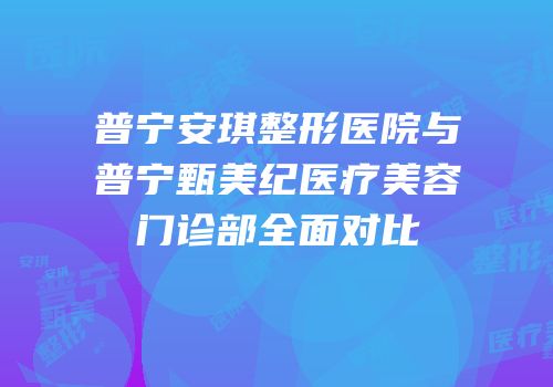 普宁安琪整形医院与普宁甄美纪医疗美容门诊部全面对比