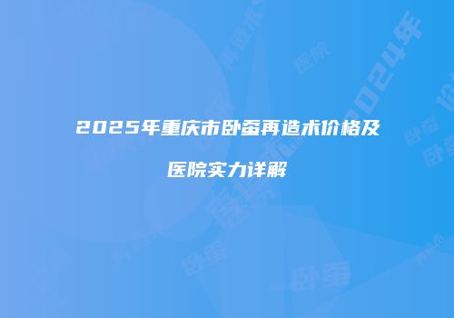 2025年重庆市卧蚕再造术价格及医院实力详解