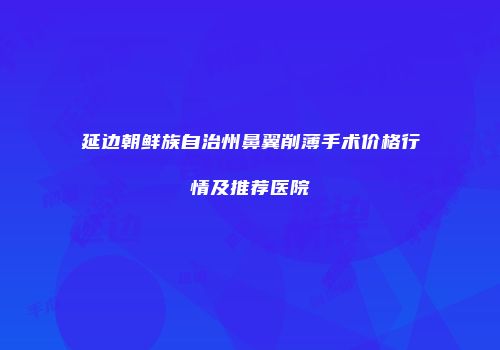 延边朝鲜族自治州鼻翼削薄手术价格行情及推荐医院