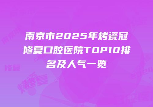 南京市2025年烤瓷冠修复口腔医院TOP10排名及人气一览