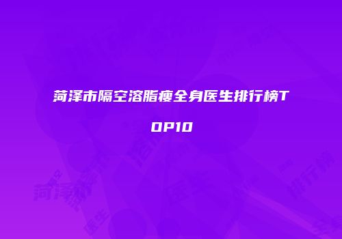菏泽市隔空溶脂瘦全身医生排行榜TOP10