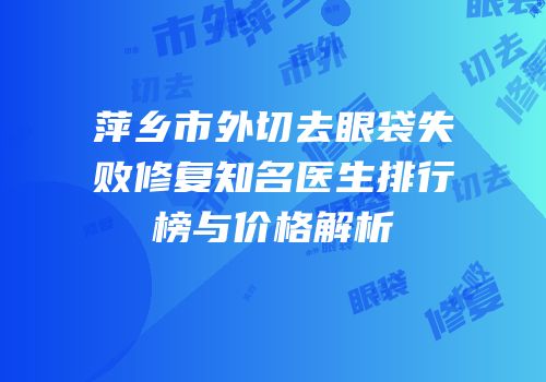 萍乡市外切去眼袋失败修复知名医生排行榜与价格解析