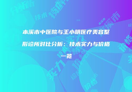 本溪市中医院与王小明医疗美容整形诊所对比分析：技术实力与价格一览
