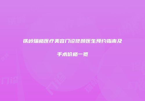 铁岭瑞格医疗美容门诊佟颜医生预约指南及手术价格一览
