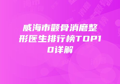威海市颧骨消磨整形医生排行榜TOP10详解
