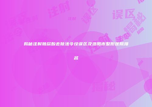 揭秘注射玻尿酸去除法令纹误区及洛阳市整形医院排名