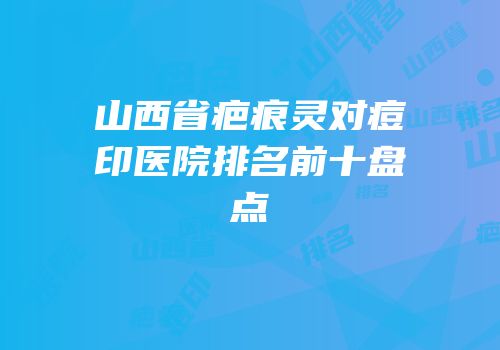 山西省疤痕灵对痘印医院排名前十盘点
