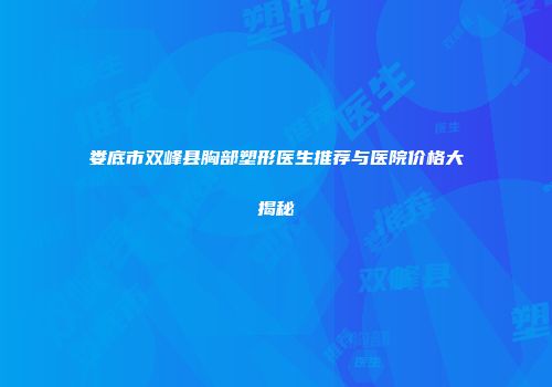 娄底市双峰县胸部塑形医生推荐与医院价格大揭秘