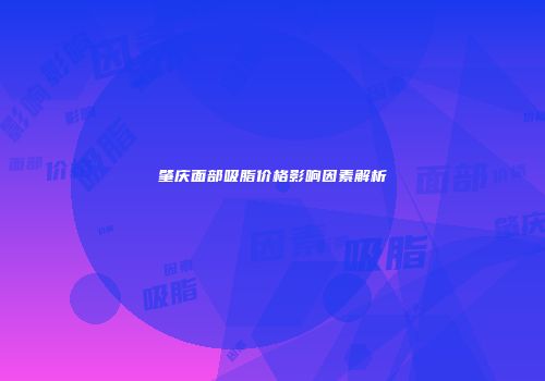 肇庆面部吸脂价格影响因素解析