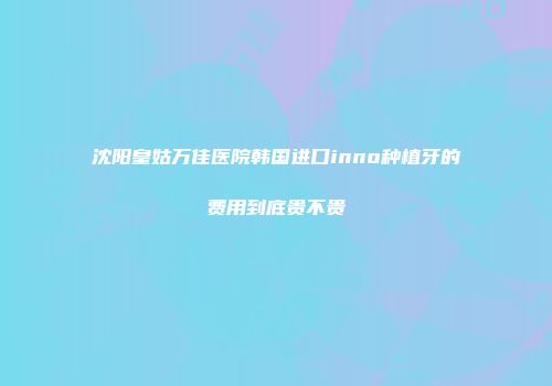 沈阳皇姑万佳医院韩国进口inno种植牙的费用到底贵不贵