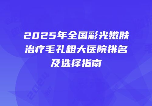 2025年全国彩光嫩肤治疗毛孔粗大医院排名及选择指南