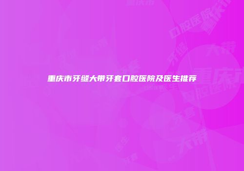 重庆市牙缝大带牙套口腔医院及医生推荐