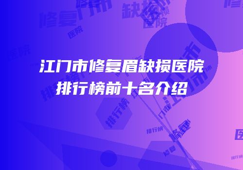 江门市修复眉缺损医院排行榜前十名介绍