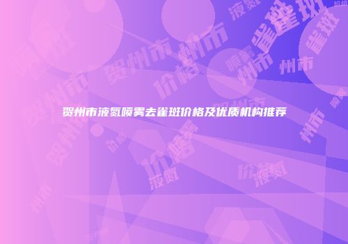 贺州市液氮喷雾去雀斑价格及优质机构推荐