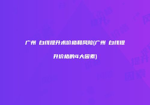 广州疍白线提升术价格和风险(广州疍白线提升价格的4大因素)