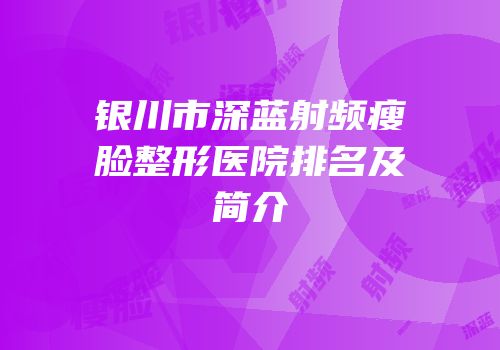 银川市深蓝射频瘦脸整形医院排名及简介