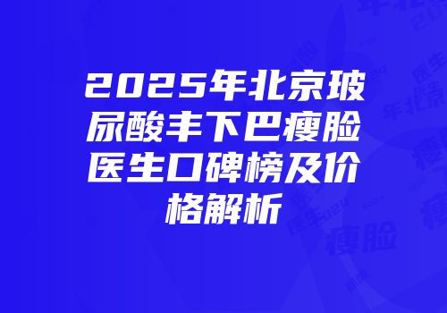 2025年北京玻尿酸丰下巴瘦脸医生口碑榜及价格解析