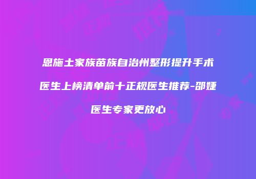 恩施土家族苗族自治州整形提升手术医生上榜清单前十正规医生推荐-邵婕医生专家更放心