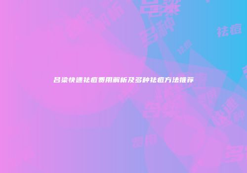 吕梁快速祛痘费用解析及多种祛痘方法推荐