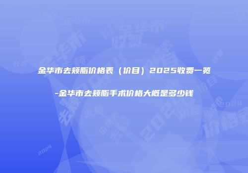 金华市去颊脂价格表（价目）2025收费一览-金华市去颊脂手术价格大概是多少钱