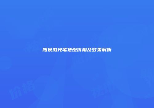 阳泉激光笔祛斑价格及效果解析