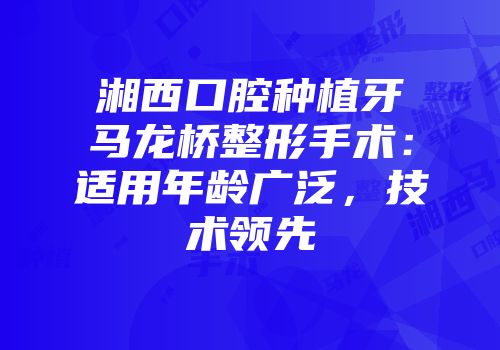 湘西口腔种植牙马龙桥整形手术：适用年龄广泛，技术领先